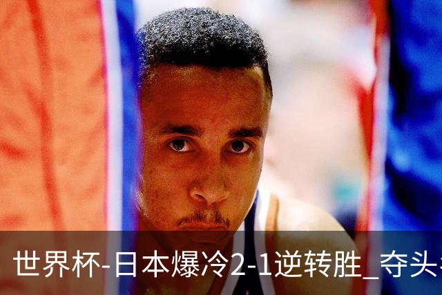 世界杯-日本爆冷2-1逆转胜 夺头名携手西班牙出线